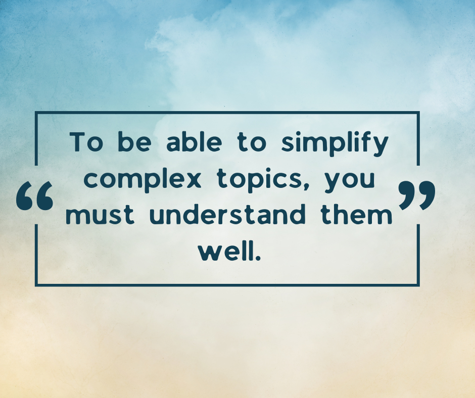 To be able to simplify complex topics, you must understand them well.